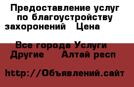 Предоставление услуг по благоустройству захоронений › Цена ­ 100 - Все города Услуги » Другие   . Алтай респ.